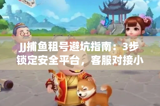 JJ捕鱼租号避坑指南：3步锁定安全平台，客服对接小技巧全公开